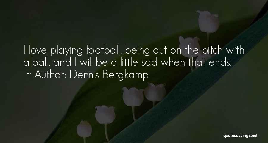 Dennis Bergkamp Quotes: I Love Playing Football, Being Out On The Pitch With A Ball, And I Will Be A Little Sad When