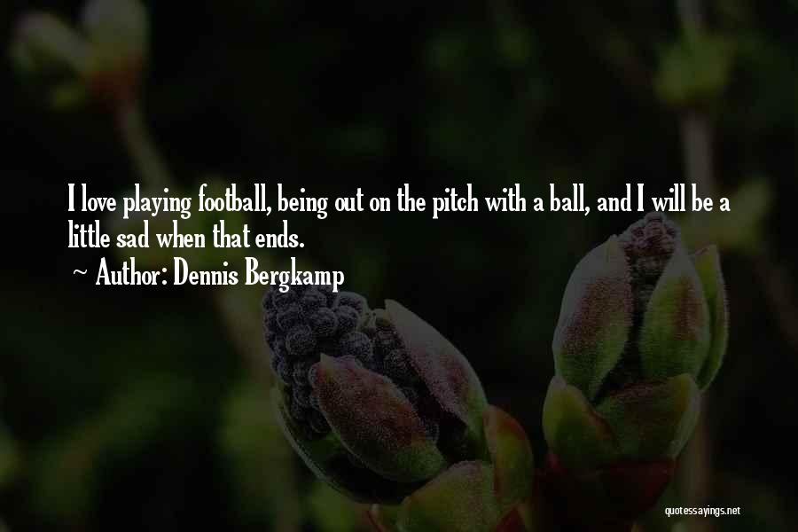 Dennis Bergkamp Quotes: I Love Playing Football, Being Out On The Pitch With A Ball, And I Will Be A Little Sad When