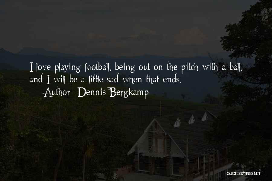 Dennis Bergkamp Quotes: I Love Playing Football, Being Out On The Pitch With A Ball, And I Will Be A Little Sad When