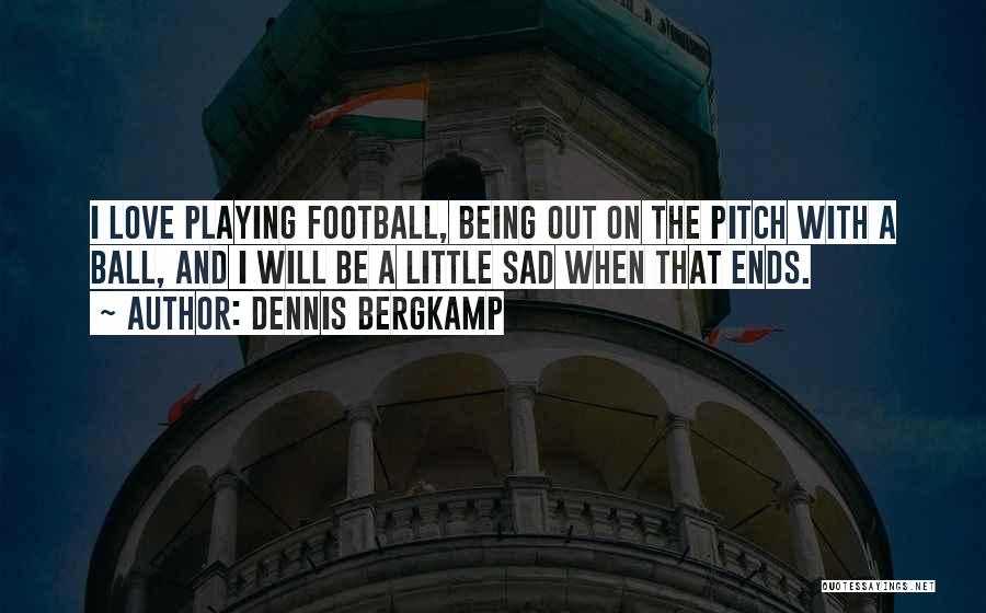 Dennis Bergkamp Quotes: I Love Playing Football, Being Out On The Pitch With A Ball, And I Will Be A Little Sad When