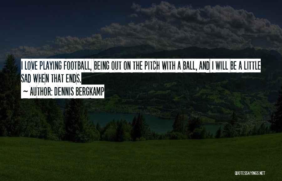 Dennis Bergkamp Quotes: I Love Playing Football, Being Out On The Pitch With A Ball, And I Will Be A Little Sad When