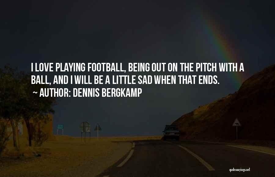 Dennis Bergkamp Quotes: I Love Playing Football, Being Out On The Pitch With A Ball, And I Will Be A Little Sad When