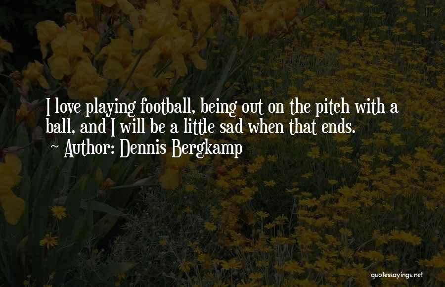 Dennis Bergkamp Quotes: I Love Playing Football, Being Out On The Pitch With A Ball, And I Will Be A Little Sad When