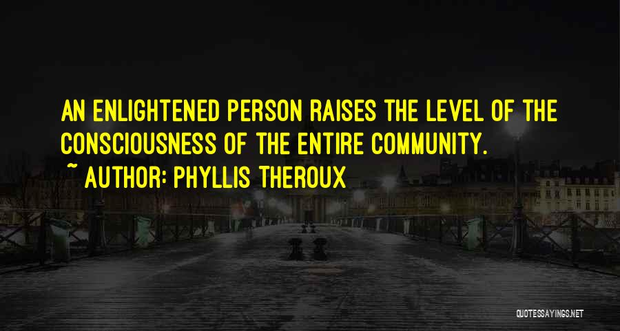 Phyllis Theroux Quotes: An Enlightened Person Raises The Level Of The Consciousness Of The Entire Community.