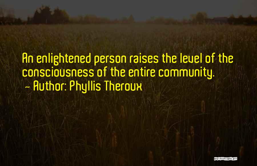 Phyllis Theroux Quotes: An Enlightened Person Raises The Level Of The Consciousness Of The Entire Community.