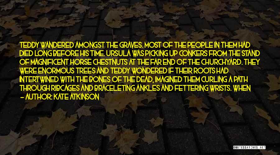 Kate Atkinson Quotes: Teddy Wandered Amongst The Graves. Most Of The People In Them Had Died Long Before His Time. Ursula Was Picking