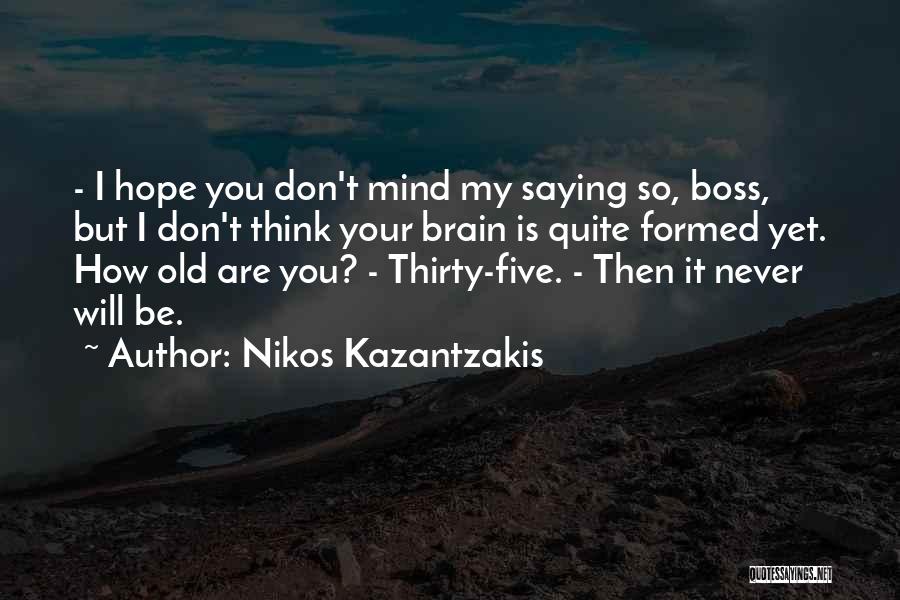 Nikos Kazantzakis Quotes: - I Hope You Don't Mind My Saying So, Boss, But I Don't Think Your Brain Is Quite Formed Yet.