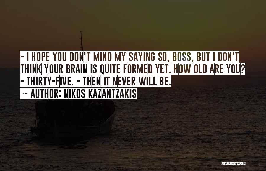 Nikos Kazantzakis Quotes: - I Hope You Don't Mind My Saying So, Boss, But I Don't Think Your Brain Is Quite Formed Yet.