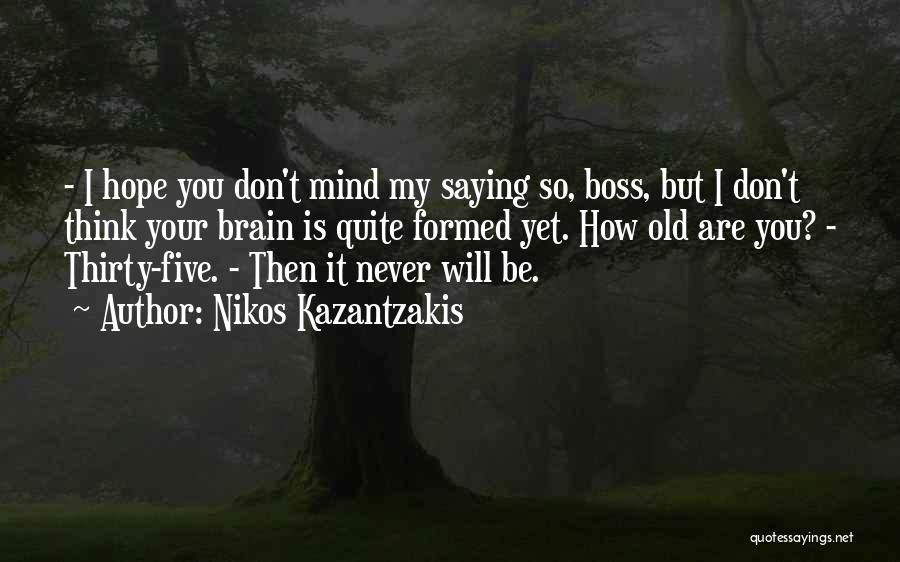 Nikos Kazantzakis Quotes: - I Hope You Don't Mind My Saying So, Boss, But I Don't Think Your Brain Is Quite Formed Yet.