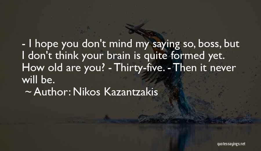 Nikos Kazantzakis Quotes: - I Hope You Don't Mind My Saying So, Boss, But I Don't Think Your Brain Is Quite Formed Yet.