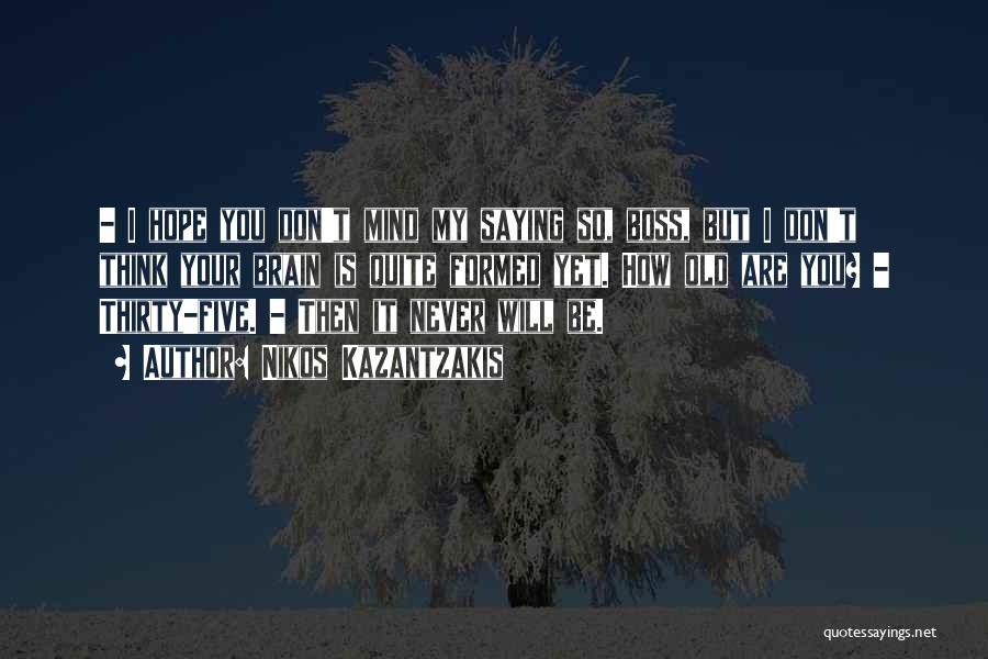 Nikos Kazantzakis Quotes: - I Hope You Don't Mind My Saying So, Boss, But I Don't Think Your Brain Is Quite Formed Yet.