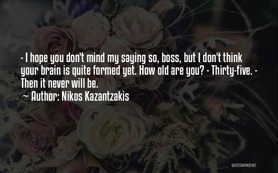 Nikos Kazantzakis Quotes: - I Hope You Don't Mind My Saying So, Boss, But I Don't Think Your Brain Is Quite Formed Yet.