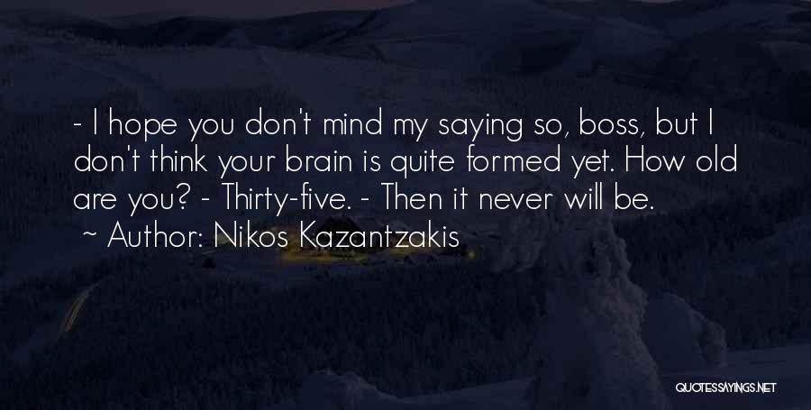 Nikos Kazantzakis Quotes: - I Hope You Don't Mind My Saying So, Boss, But I Don't Think Your Brain Is Quite Formed Yet.