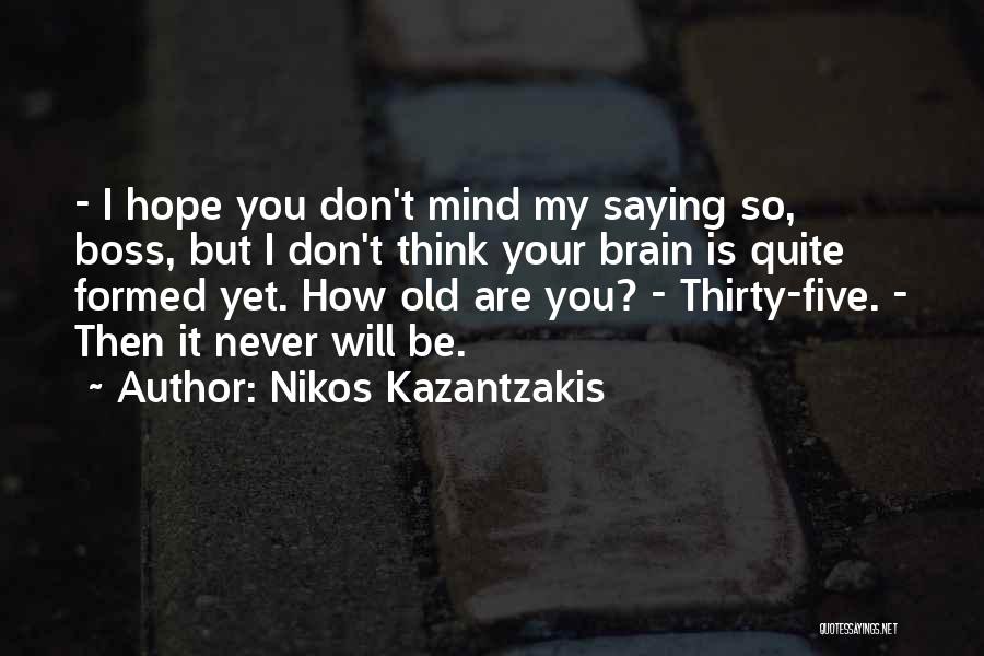 Nikos Kazantzakis Quotes: - I Hope You Don't Mind My Saying So, Boss, But I Don't Think Your Brain Is Quite Formed Yet.