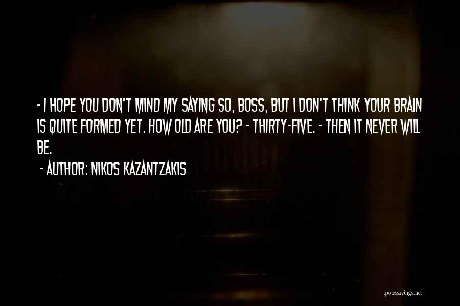 Nikos Kazantzakis Quotes: - I Hope You Don't Mind My Saying So, Boss, But I Don't Think Your Brain Is Quite Formed Yet.