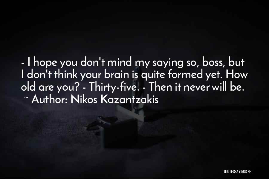 Nikos Kazantzakis Quotes: - I Hope You Don't Mind My Saying So, Boss, But I Don't Think Your Brain Is Quite Formed Yet.