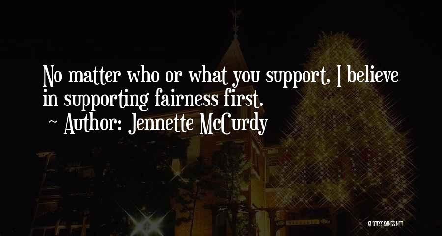 Jennette McCurdy Quotes: No Matter Who Or What You Support, I Believe In Supporting Fairness First.