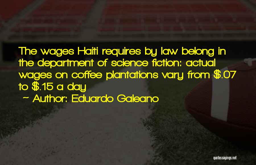 Eduardo Galeano Quotes: The Wages Haiti Requires By Law Belong In The Department Of Science Fiction: Actual Wages On Coffee Plantations Vary From