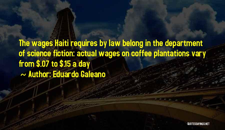 Eduardo Galeano Quotes: The Wages Haiti Requires By Law Belong In The Department Of Science Fiction: Actual Wages On Coffee Plantations Vary From