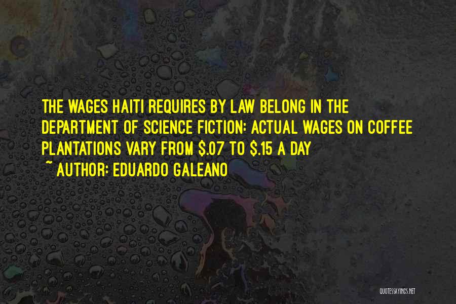 Eduardo Galeano Quotes: The Wages Haiti Requires By Law Belong In The Department Of Science Fiction: Actual Wages On Coffee Plantations Vary From