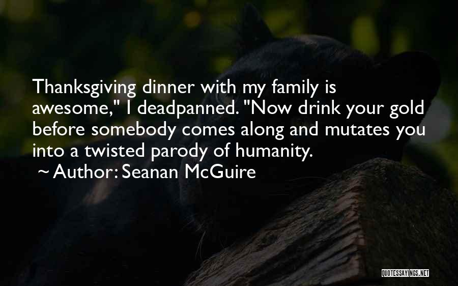 Seanan McGuire Quotes: Thanksgiving Dinner With My Family Is Awesome, I Deadpanned. Now Drink Your Gold Before Somebody Comes Along And Mutates You