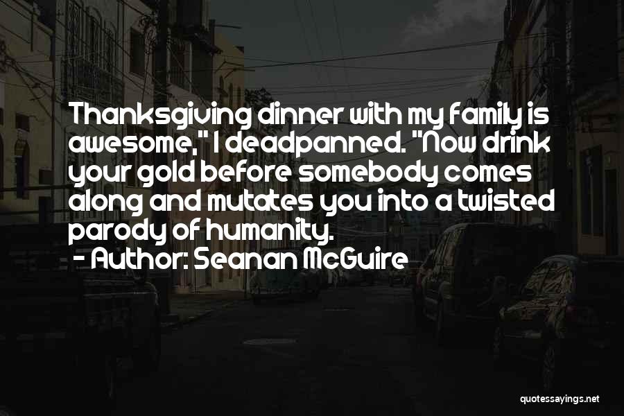 Seanan McGuire Quotes: Thanksgiving Dinner With My Family Is Awesome, I Deadpanned. Now Drink Your Gold Before Somebody Comes Along And Mutates You