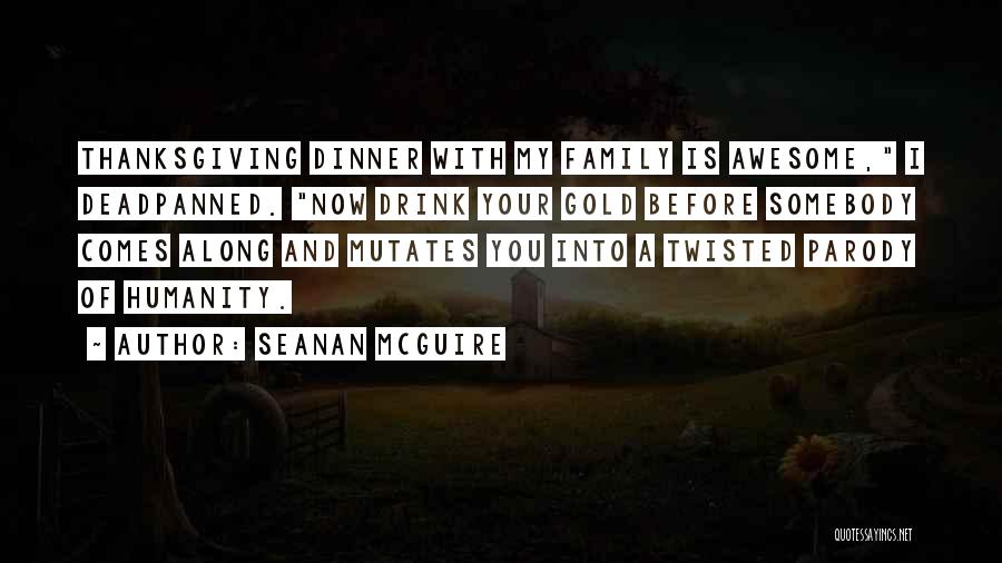 Seanan McGuire Quotes: Thanksgiving Dinner With My Family Is Awesome, I Deadpanned. Now Drink Your Gold Before Somebody Comes Along And Mutates You