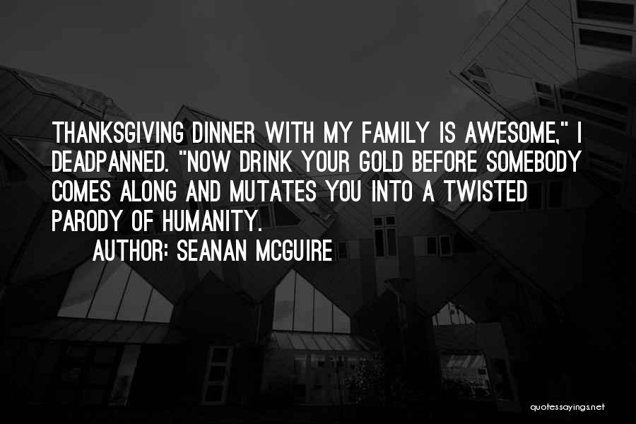 Seanan McGuire Quotes: Thanksgiving Dinner With My Family Is Awesome, I Deadpanned. Now Drink Your Gold Before Somebody Comes Along And Mutates You