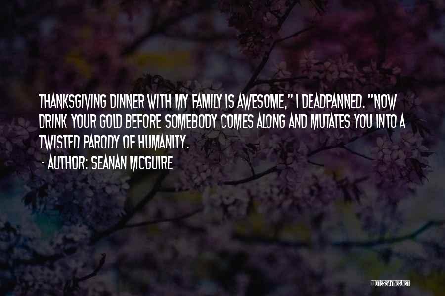 Seanan McGuire Quotes: Thanksgiving Dinner With My Family Is Awesome, I Deadpanned. Now Drink Your Gold Before Somebody Comes Along And Mutates You