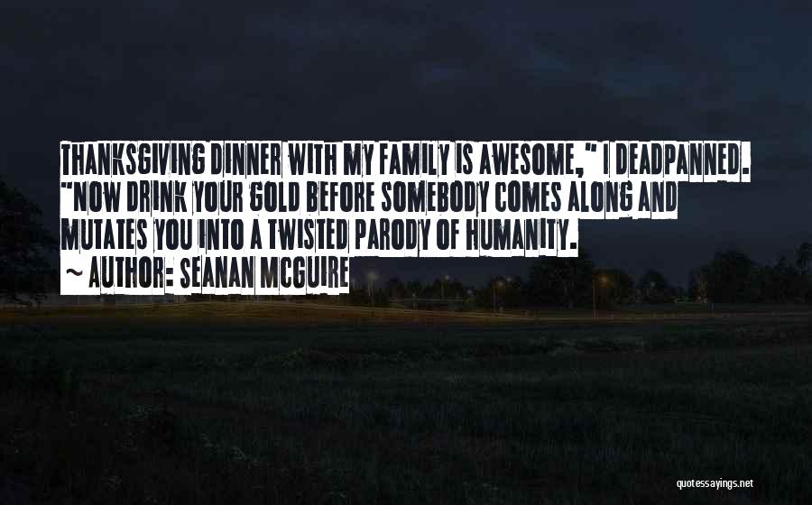 Seanan McGuire Quotes: Thanksgiving Dinner With My Family Is Awesome, I Deadpanned. Now Drink Your Gold Before Somebody Comes Along And Mutates You