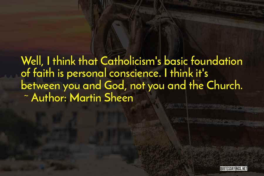 Martin Sheen Quotes: Well, I Think That Catholicism's Basic Foundation Of Faith Is Personal Conscience. I Think It's Between You And God, Not