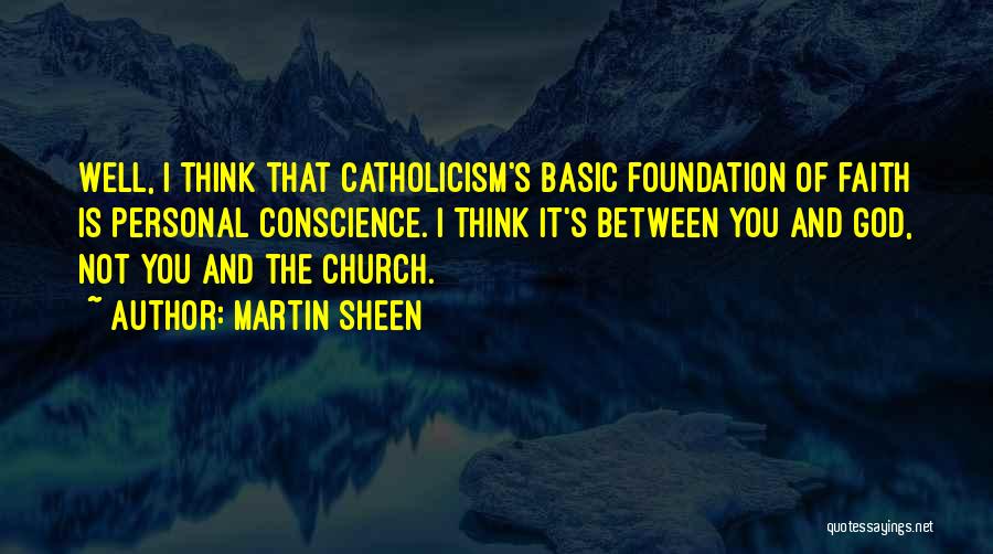 Martin Sheen Quotes: Well, I Think That Catholicism's Basic Foundation Of Faith Is Personal Conscience. I Think It's Between You And God, Not