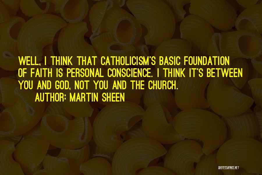 Martin Sheen Quotes: Well, I Think That Catholicism's Basic Foundation Of Faith Is Personal Conscience. I Think It's Between You And God, Not