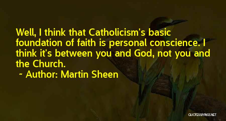 Martin Sheen Quotes: Well, I Think That Catholicism's Basic Foundation Of Faith Is Personal Conscience. I Think It's Between You And God, Not