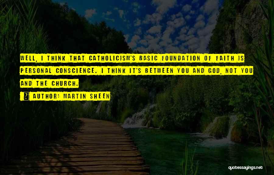 Martin Sheen Quotes: Well, I Think That Catholicism's Basic Foundation Of Faith Is Personal Conscience. I Think It's Between You And God, Not