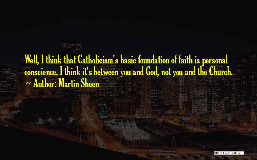 Martin Sheen Quotes: Well, I Think That Catholicism's Basic Foundation Of Faith Is Personal Conscience. I Think It's Between You And God, Not