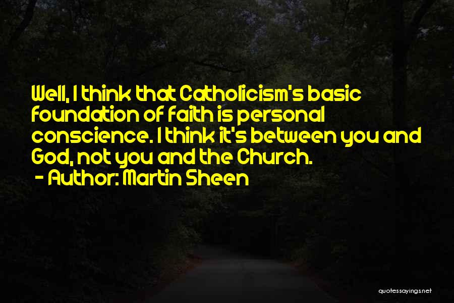 Martin Sheen Quotes: Well, I Think That Catholicism's Basic Foundation Of Faith Is Personal Conscience. I Think It's Between You And God, Not