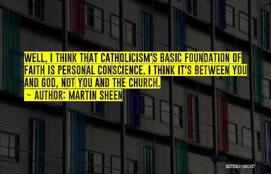 Martin Sheen Quotes: Well, I Think That Catholicism's Basic Foundation Of Faith Is Personal Conscience. I Think It's Between You And God, Not