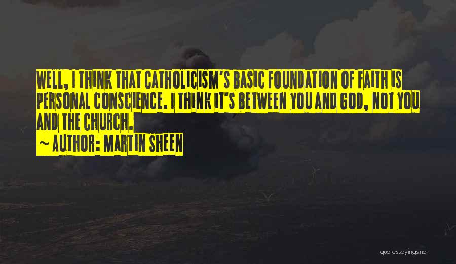 Martin Sheen Quotes: Well, I Think That Catholicism's Basic Foundation Of Faith Is Personal Conscience. I Think It's Between You And God, Not