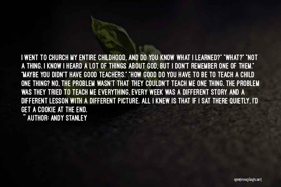 Andy Stanley Quotes: I Went To Church My Entire Childhood, And Do You Know What I Learned? What? Not A Thing. I Know