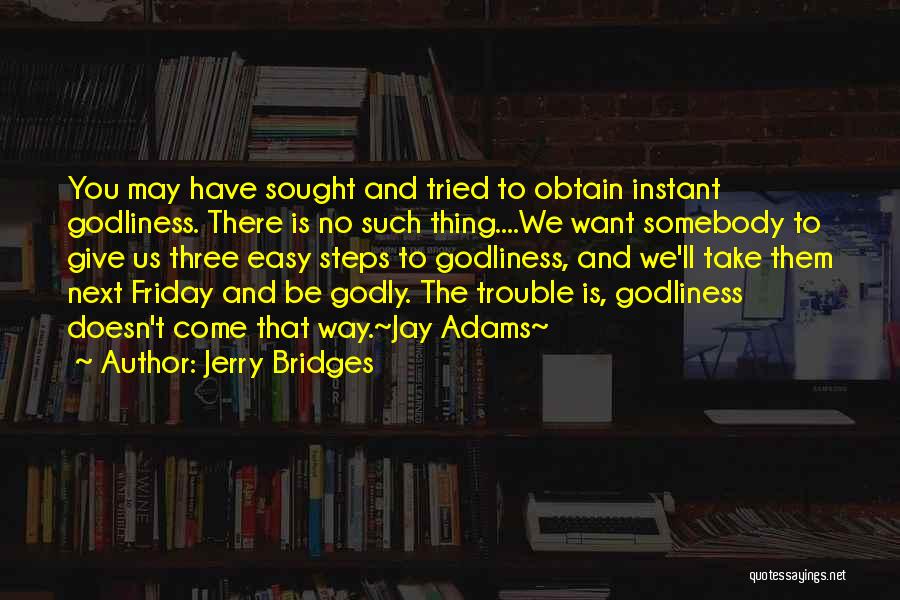 Jerry Bridges Quotes: You May Have Sought And Tried To Obtain Instant Godliness. There Is No Such Thing....we Want Somebody To Give Us