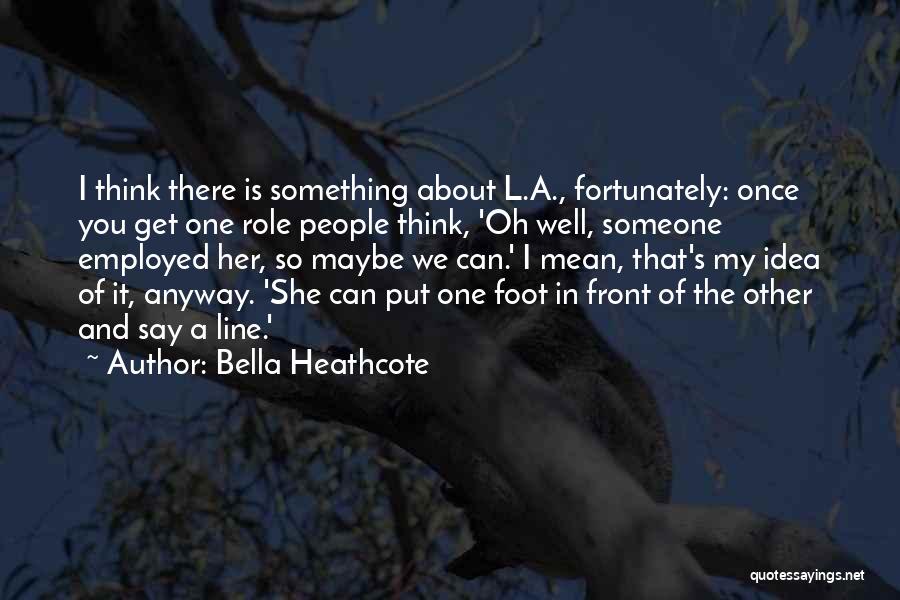 Bella Heathcote Quotes: I Think There Is Something About L.a., Fortunately: Once You Get One Role People Think, 'oh Well, Someone Employed Her,