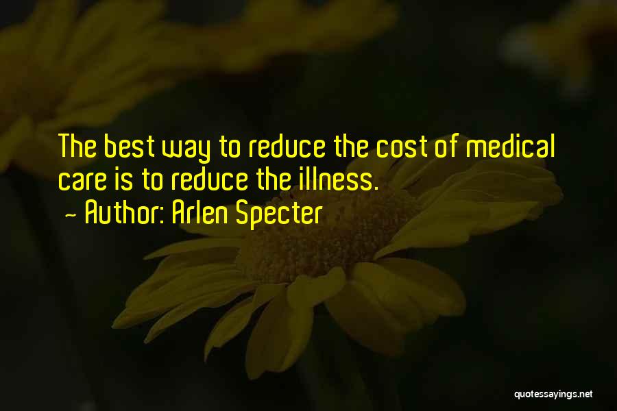 Arlen Specter Quotes: The Best Way To Reduce The Cost Of Medical Care Is To Reduce The Illness.