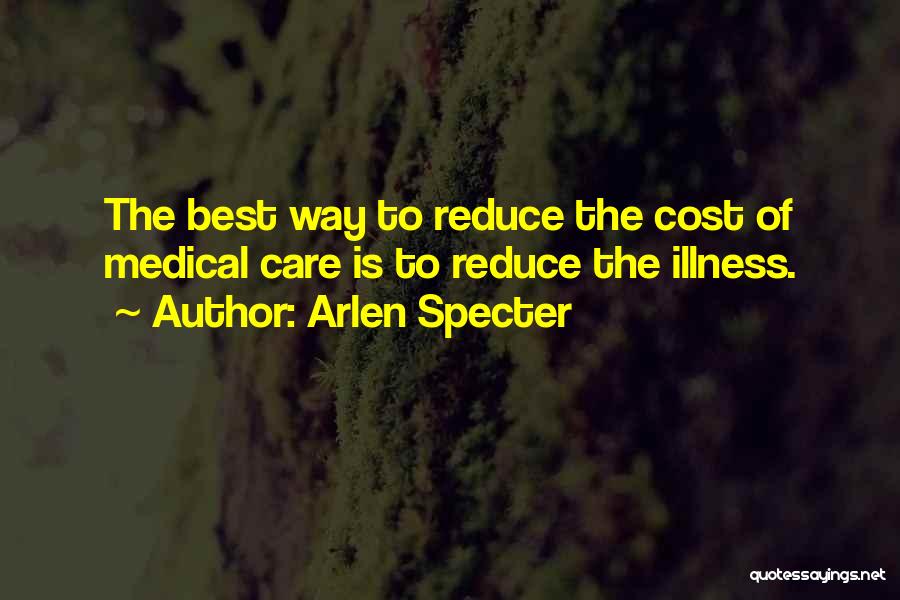 Arlen Specter Quotes: The Best Way To Reduce The Cost Of Medical Care Is To Reduce The Illness.