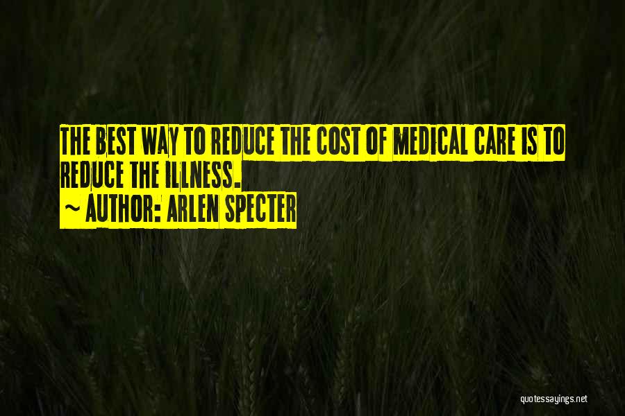 Arlen Specter Quotes: The Best Way To Reduce The Cost Of Medical Care Is To Reduce The Illness.