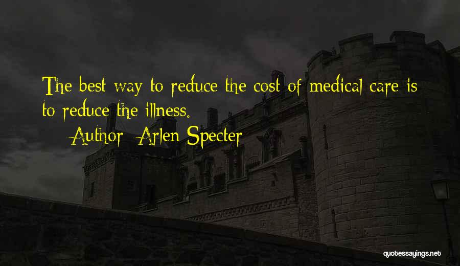 Arlen Specter Quotes: The Best Way To Reduce The Cost Of Medical Care Is To Reduce The Illness.