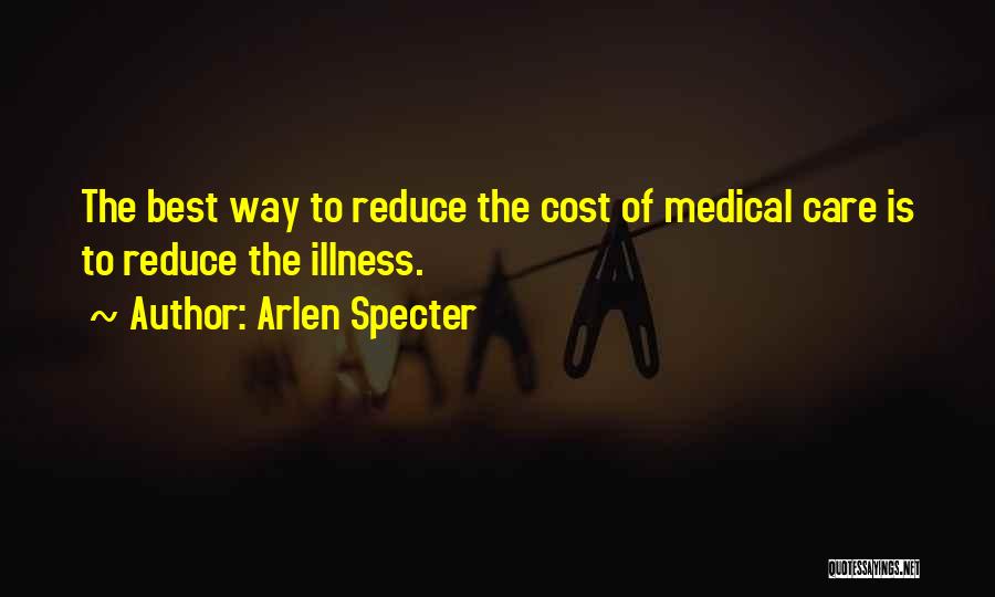 Arlen Specter Quotes: The Best Way To Reduce The Cost Of Medical Care Is To Reduce The Illness.