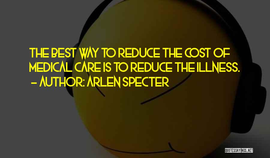 Arlen Specter Quotes: The Best Way To Reduce The Cost Of Medical Care Is To Reduce The Illness.