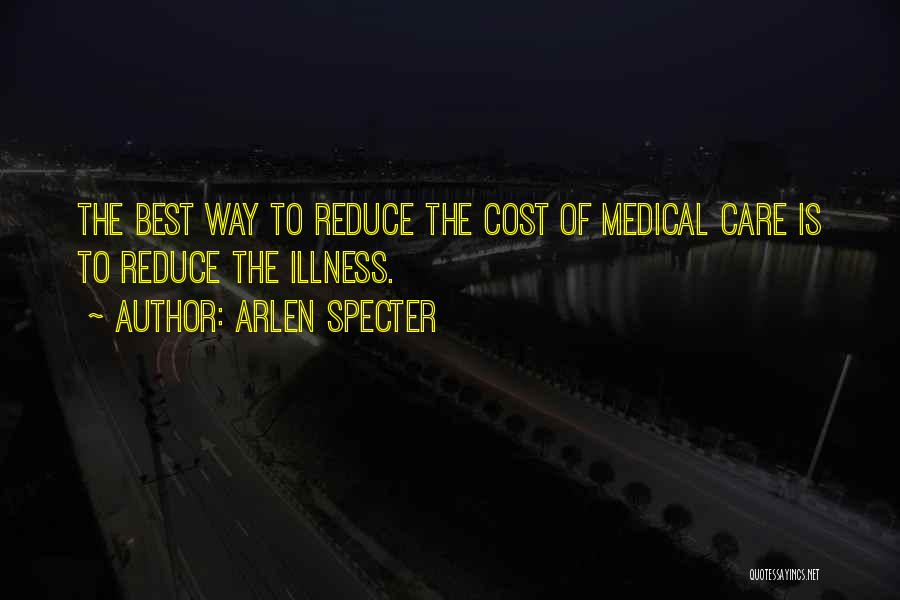 Arlen Specter Quotes: The Best Way To Reduce The Cost Of Medical Care Is To Reduce The Illness.