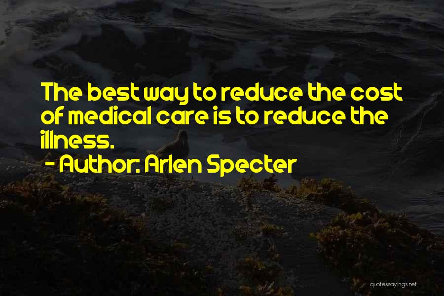 Arlen Specter Quotes: The Best Way To Reduce The Cost Of Medical Care Is To Reduce The Illness.